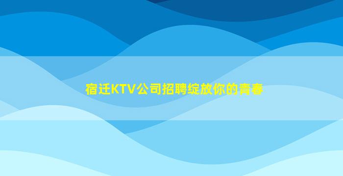 宿迁KTV公司招聘绽放你的青春